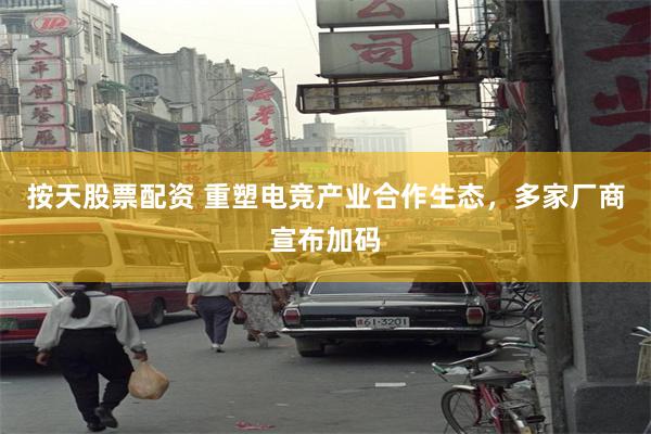 按天股票配资 重塑电竞产业合作生态，多家厂商宣布加码