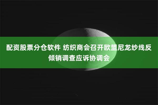 配资股票分仓软件 纺织商会召开欧盟尼龙纱线反倾销调查应诉协调会