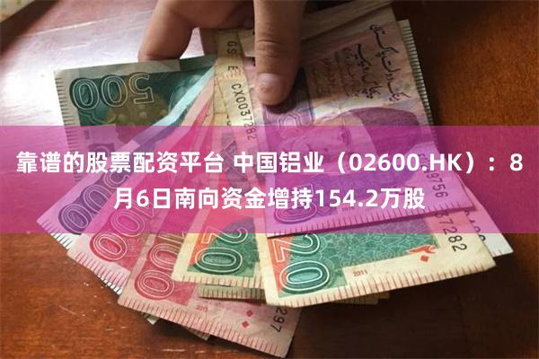 靠谱的股票配资平台 中国铝业（02600.HK）：8月6日南向资金增持154.2万股