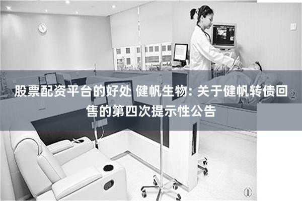 股票配资平台的好处 健帆生物: 关于健帆转债回售的第四次提示性公告