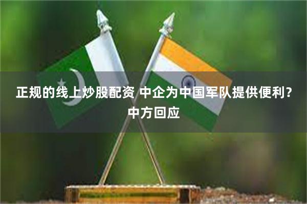 正规的线上炒股配资 中企为中国军队提供便利？中方回应