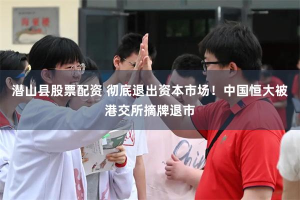 潜山县股票配资 彻底退出资本市场！中国恒大被港交所摘牌退市