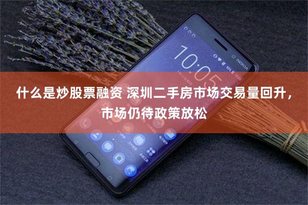 什么是炒股票融资 深圳二手房市场交易量回升，市场仍待政策放松