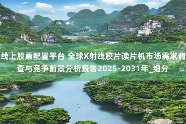 线上股票配置平台 全球X射线胶片读片机市场需求调查与竞争前景分析报告2025-2031年_细分