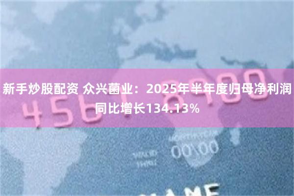 新手炒股配资 众兴菌业：2025年半年度归母净利润同比增长134.13%