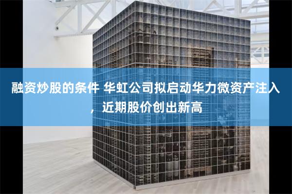 融资炒股的条件 华虹公司拟启动华力微资产注入，近期股价创出新高