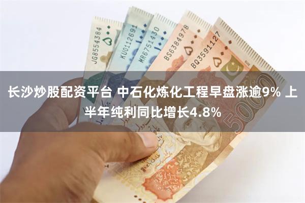 长沙炒股配资平台 中石化炼化工程早盘涨逾9% 上半年纯利同比增长4.8%