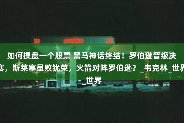 如何操盘一个股票 黑马神话终结！罗伯逊晋级决赛，斯莱塞虽败犹荣，火箭对阵罗伯逊？_韦克林_世界