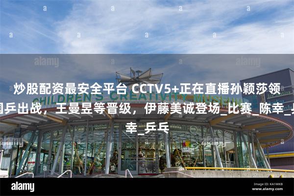 炒股配资最安全平台 CCTV5+正在直播孙颖莎领衔国乒出战，王曼昱等晋级，伊藤美诚登场_比赛_陈幸_乒乓