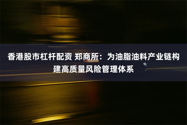 香港股市杠杆配资 郑商所：为油脂油料产业链构建高质量风险管理体系
