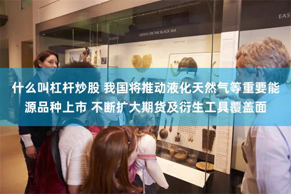 什么叫杠杆炒股 我国将推动液化天然气等重要能源品种上市 不断扩大期货及衍生工具覆盖面