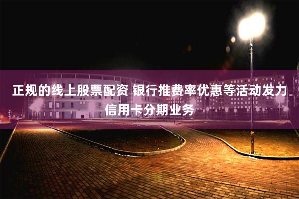 正规的线上股票配资 银行推费率优惠等活动发力信用卡分期业务