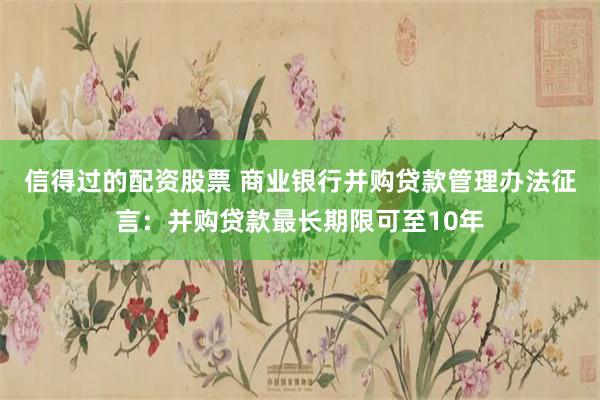 信得过的配资股票 商业银行并购贷款管理办法征言：并购贷款最长期限可至10年