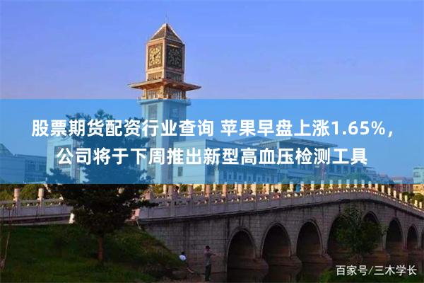 股票期货配资行业查询 苹果早盘上涨1.65%,公司将于下周推出新型高血压检测工具