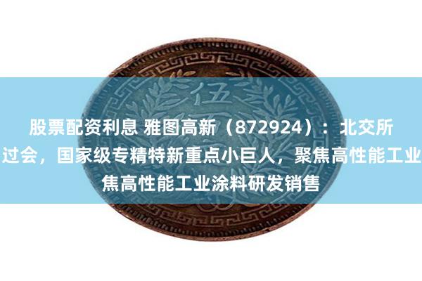 股票配资利息 雅图高新（872924）：北交所上市申请成功过会，国家级专精特新重点小巨人，聚焦高性能工业涂料研发销售