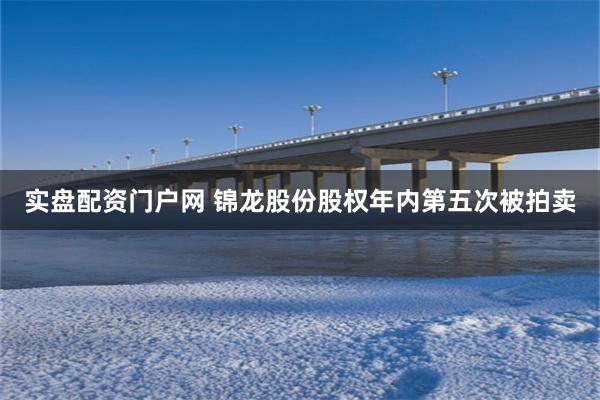 实盘配资门户网 锦龙股份股权年内第五次被拍卖