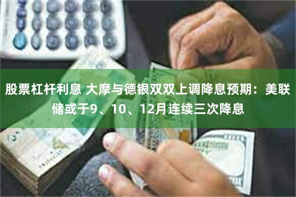 股票杠杆利息 大摩与德银双双上调降息预期：美联储或于9、10、12月连续三次降息