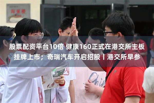 股票配资平台10倍 健康160正式在港交所主板挂牌上市；奇瑞汽车开启招股丨港交所早参