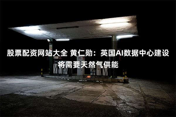 股票配资网站大全 黄仁勋：英国AI数据中心建设将需要天然气供能