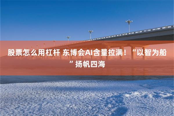 股票怎么用杠杆 东博会AI含量拉满！“以智为船”扬帆四海