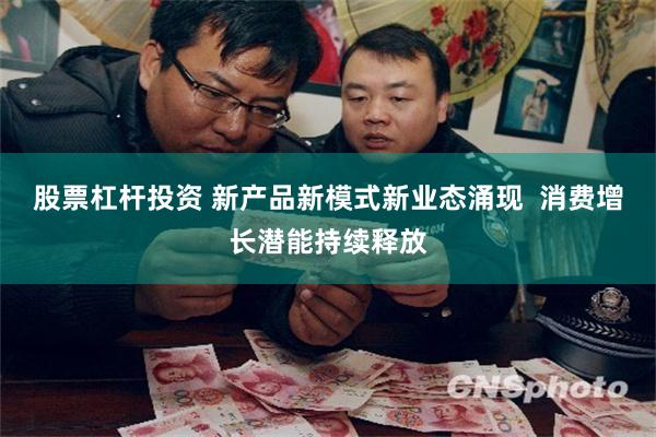 股票杠杆投资 新产品新模式新业态涌现  消费增长潜能持续释放
