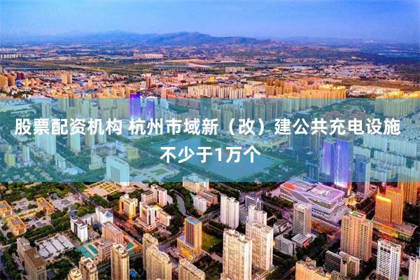 股票配资机构 杭州市域新(改)建公共充电设施 不少于1万个