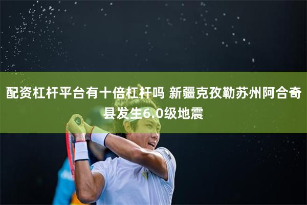 配资杠杆平台有十倍杠杆吗 新疆克孜勒苏州阿合奇县发生6.0级地震