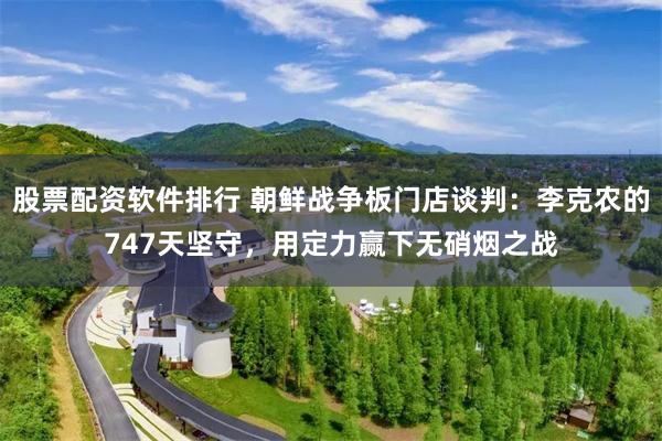 股票配资软件排行 朝鲜战争板门店谈判：李克农的747天坚守，用定力赢下无硝烟之战