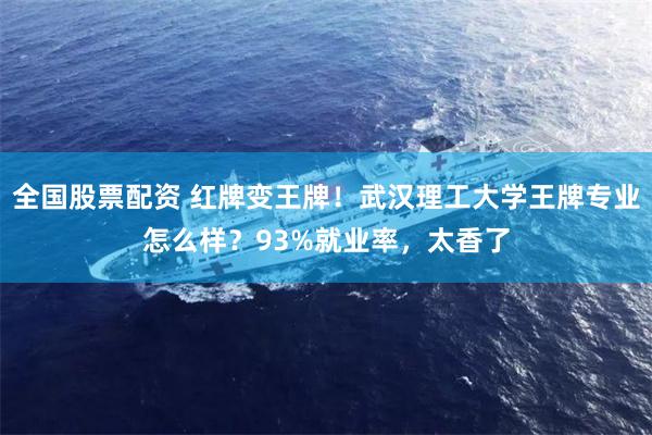 全国股票配资 红牌变王牌！武汉理工大学王牌专业怎么样？93%就业率，太香了