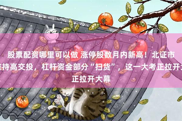 股票配资哪里可以做 涨停股数月内新高！北证市场维持高交投，杠杆资金部分“扫货”，这一大考正拉开大幕